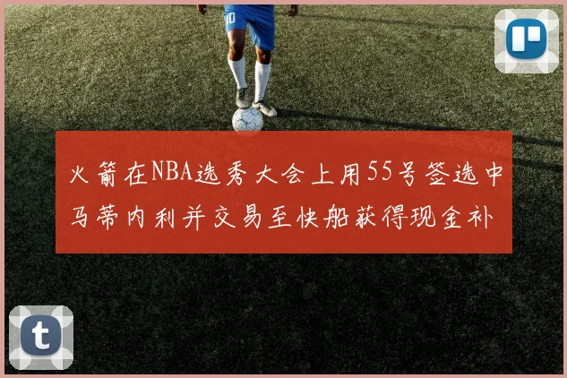 火箭在NBA选秀大会上用55号签选中马蒂内利并交易至快船获得现金补偿