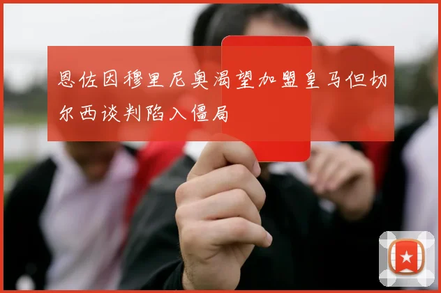 恩佐因穆里尼奥渴望加盟皇马但切尔西谈判陷入僵局