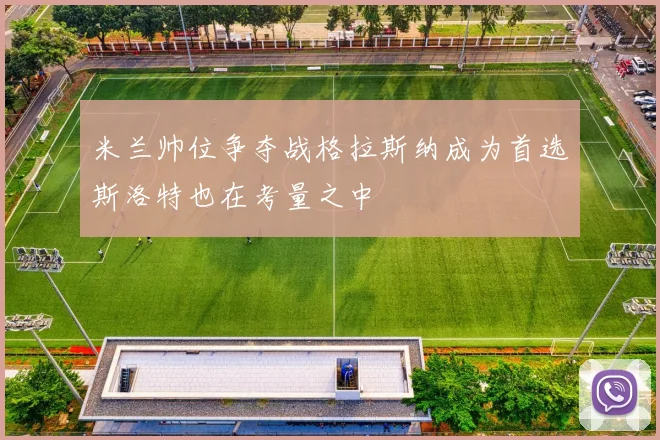 米兰帅位争夺战格拉斯纳成为首选斯洛特也在考量之中
