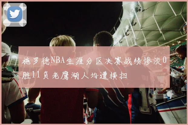 施罗德NBA生涯分区决赛战绩惨淡0胜11负老鹰湖人均遭横扫