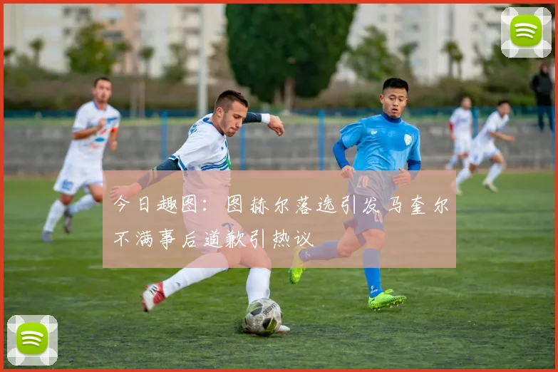 今日趣图：图赫尔落选引发马奎尔不满事后道歉引热议
