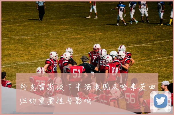 约克雷斯谈下半场表现及哈弗茨回归的重要性与影响