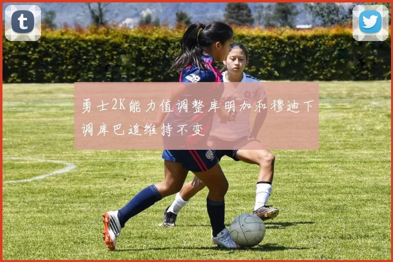 勇士2K能力值调整库明加和穆迪下调库巴追维持不变